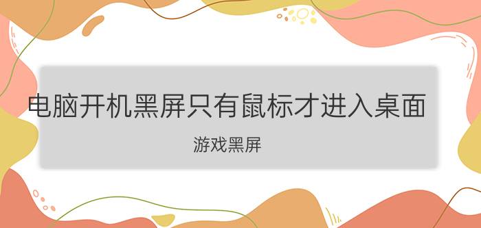 电脑开机黑屏只有鼠标才进入桌面 游戏黑屏，只有鼠标可以动？